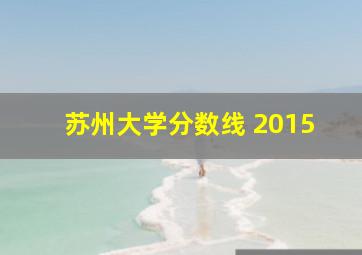 苏州大学分数线 2015